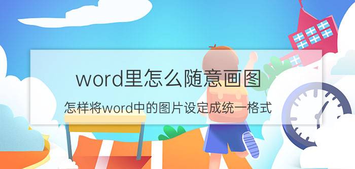 word里怎么随意画图 怎样将word中的图片设定成统一格式？